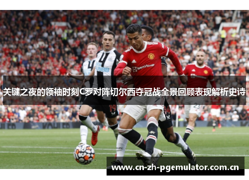关键之夜的领袖时刻C罗对阵切尔西夺冠战全景回顾表现解析史诗