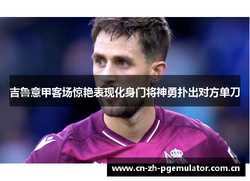 吉鲁意甲客场惊艳表现化身门将神勇扑出对方单刀