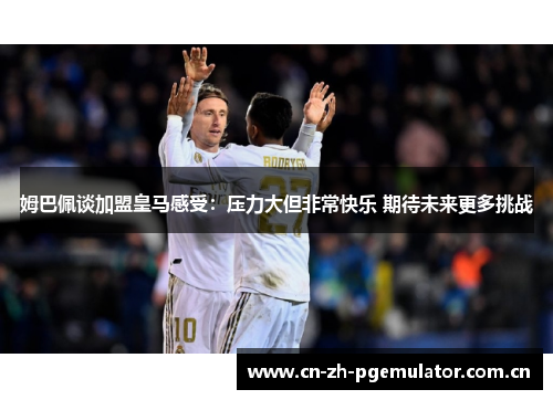 姆巴佩谈加盟皇马感受：压力大但非常快乐 期待未来更多挑战