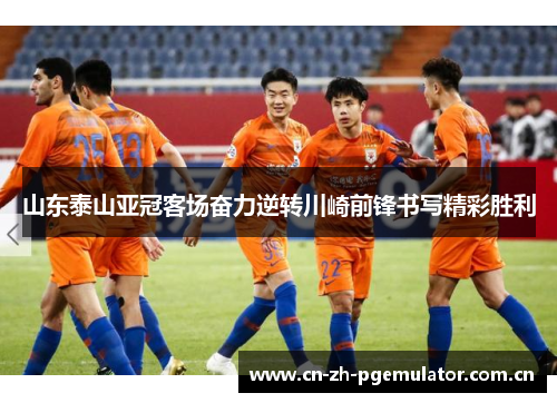 山东泰山亚冠客场奋力逆转川崎前锋书写精彩胜利